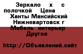 Зеркало  65х110 с полочкой  › Цена ­ 3 500 - Ханты-Мансийский, Нижневартовск г. Мебель, интерьер » Другое   